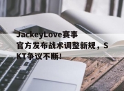 NG体育-JackeyLove赛事官方发布战术调整新规，SKT争议不断！的简单介绍